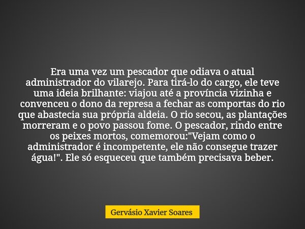 Era uma vez um pescador que odiava o atual administrador do vilarejo. Para tirá-lo do cargo, ele teve uma ideia brilhante: viajou até a província vizinha e conv... Frase de Gervásio Xavier Soares.