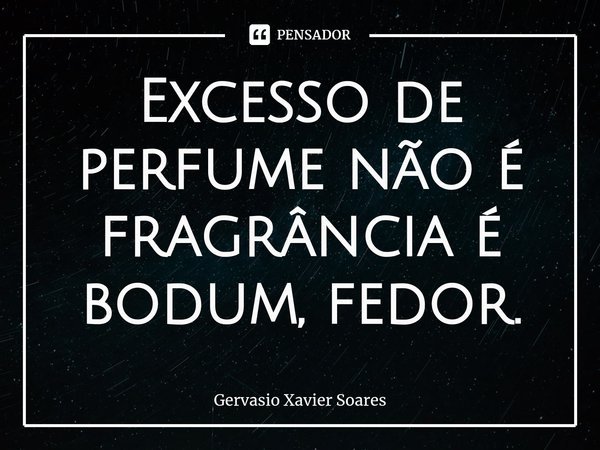 ⁠Excesso de perfume não é fragrância é bodum, fedor.... Frase de Gervasio Xavier Soares.