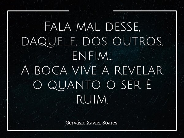 Fala mal desse, daquele, dos outros, enfim... A boca vive a revelar o quanto o ser é ruim.... Frase de Gervásio Xavier Soares.