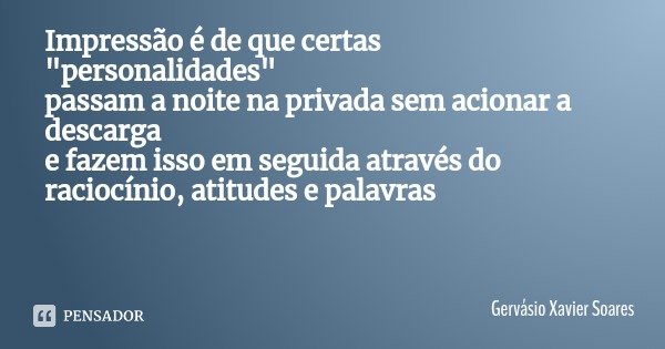 Impressão é de que certas "personalidades"
passam a noite na privada sem acionar a descarga
e fazem isso em seguida através do raciocínio, atitudes e ... Frase de Gervásio Xavier Soares.