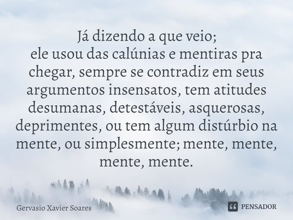 ⁠Já dizendo a que veio; ele usou das calúnias e mentiras pra chegar, sempre se contradiz em seus argumentos insensatos, tem atitudes desumanas, detestáveis, asq... Frase de Gervasio Xavier Soares.