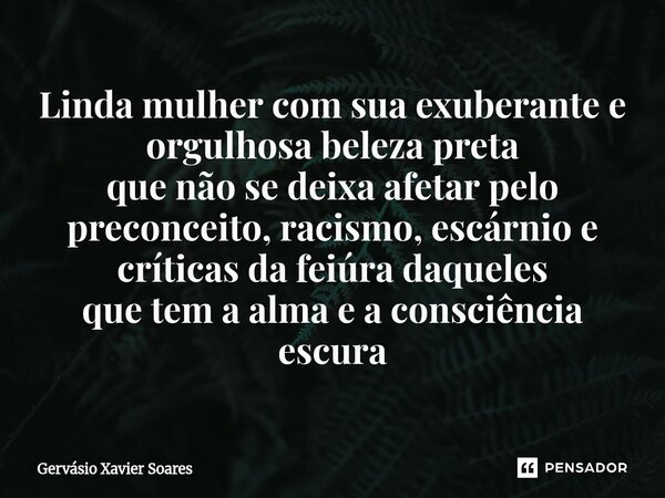 ⁠Linda mulher com sua exuberante e orgulhosa beleza preta que não se deixa afetar pelo preconceito, racismo, escárnio e críticas da feiúra daqueles que tem a al... Frase de Gervasio Xavier Soares.