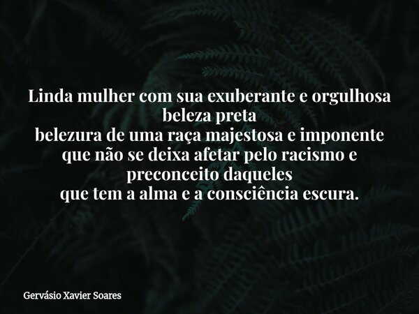 Linda mulher com sua exuberante e orgulhosa beleza preta belezura de uma raça majestosa e imponente que não se deixa afetar pelo racismo e preconceito daqueles ... Frase de Gervásio Xavier Soares.