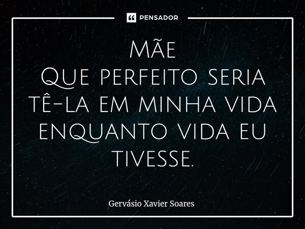 Mãe Que perfeito seria tê-la em minha vida enquanto vida eu tivesse.... Frase de Gervasio Xavier Soares.