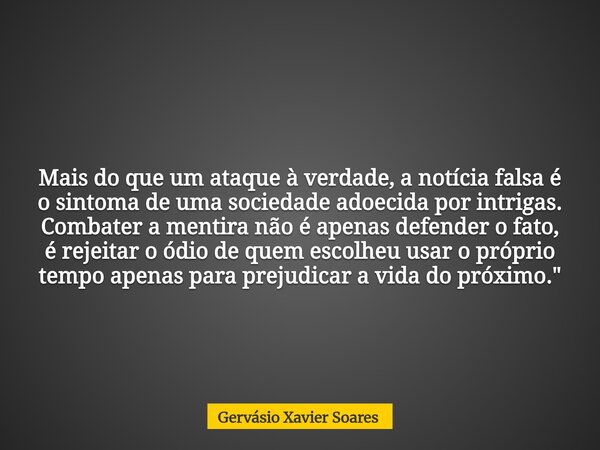 Mais do que um ataque à verdade, a notícia falsa é o sintoma de uma sociedade adoecida por intrigas. Combater a mentira não é apenas defender o fato, é rejeitar... Frase de Gervásio Xavier Soares.