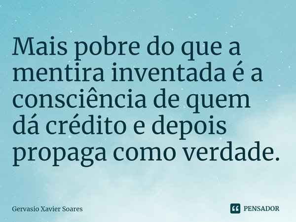 ⁠⁠Mais pobre do que a mentira inventada é a consciência de quem dá crédito e depois propaga como verdade.... Frase de Gervasio Xavier Soares.