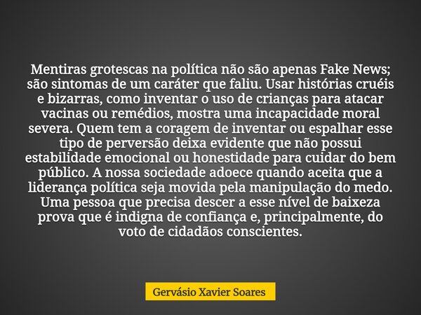Mentiras grotescas na política não são apenas Fake News; são sintomas de um caráter que faliu. Usar histórias cruéis e bizarras, como inventar o uso de crianças... Frase de Gervásio Xavier Soares.