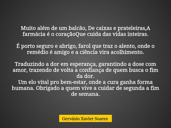 Muito além de um balcão, De caixas e prateleiras,A farmácia é o coraçãoQue cuida das vidas inteiras. É porto seguro e abrigo, farol que traz o alento, onde o re... Frase de Gervásio Xavier Soares.