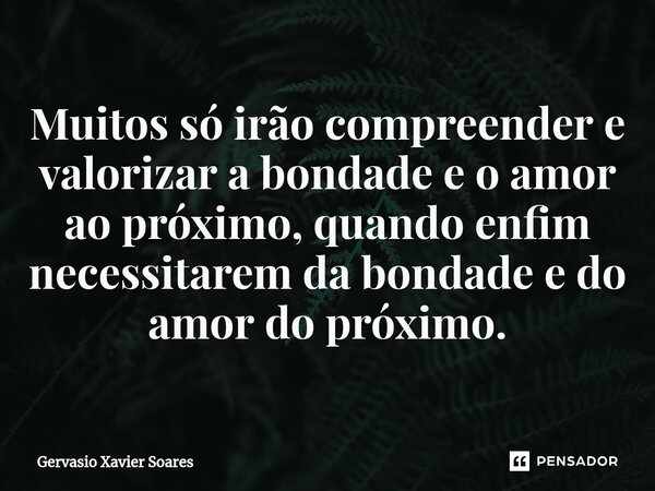 ⁠Muitos só irão compreender e valorizar a bondade e o amor ao próximo, quando enfim necessitarem da bondade e do amor do próximo.... Frase de Gervasio Xavier Soares.