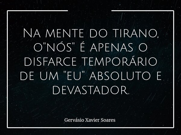 Na mente do tirano, o "nós" é apenas o disfarce temporário de um "eu" absoluto e devastador.... Frase de Gervásio Xavier Soares.