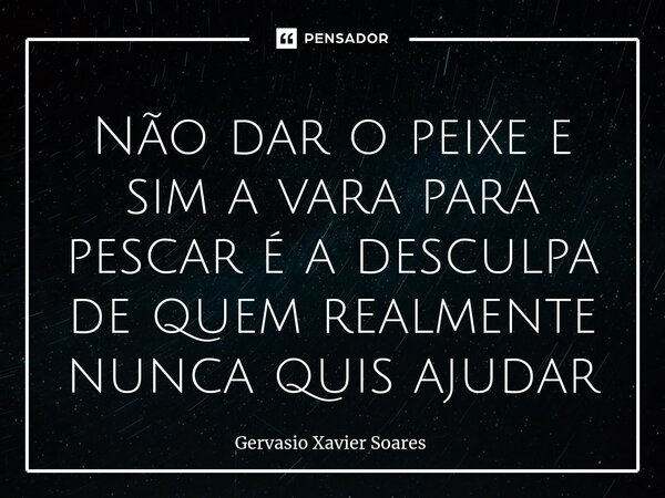 ⁠Não dar o peixe e sim a vara para pescar é a desculpa de quem realmente nunca quis ajudar... Frase de Gervasio Xavier Soares.