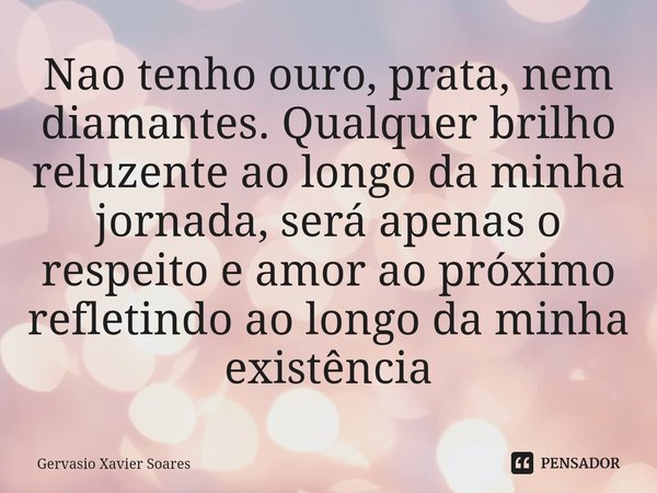 ⁠⁠Nao tenho ouro, prata, nem diamantes. Qualquer brilho reluzente ao longo da minha jornada, será apenas o respeito e amor ao próximo refletindo ao longo da min... Frase de Gervasio Xavier Soares.