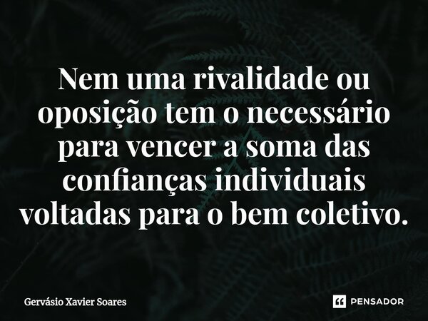 ⁠Nem uma rivalidade ou oposição tem o necessário para vencer a soma das confianças individuais voltadas para o bem coletivo.... Frase de Gervasio Xavier Soares.