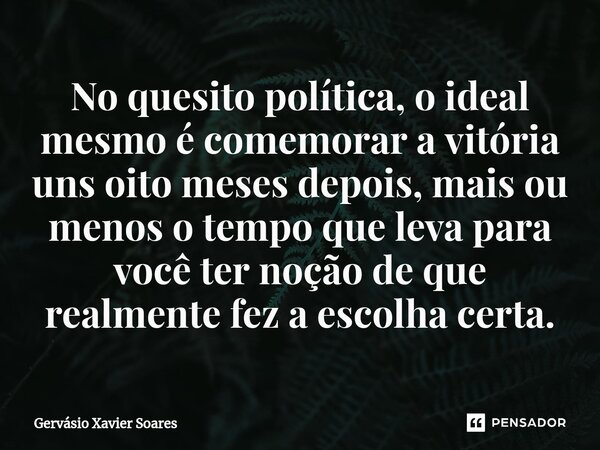 ⁠No quesito política, o ideal mesmo é comemorar a vitória uns oito meses depois, mais ou menos o tempo que leva para você ter noção de que realmente fez a escol... Frase de Gervasio Xavier Soares.