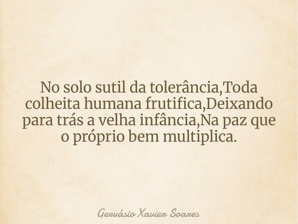 No solo sutil da tolerância,Toda colheita humana frutifica,Deixando para trás a velha infância,Na paz que o próprio bem multiplica.... Frase de Gervásio Xavier Soares.