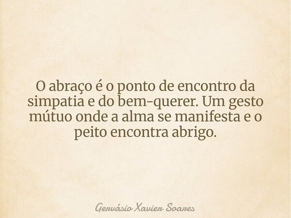 O abraço é o ponto de encontro da simpatia e do bem-querer. Um gesto mútuo onde a alma se manifesta e o peito encontra abrigo.... Frase de Gervásio Xavier Soares.