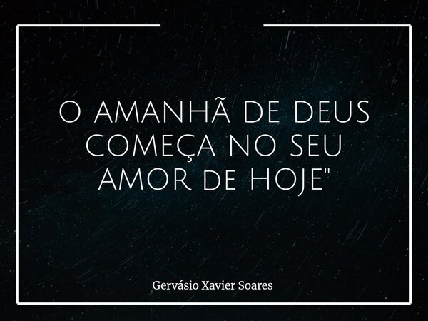 O AMANHÃ DE DEUS COMEÇA NO SEU AMOR de HOJE"⁠... Frase de Gervásio Xavier Soares.