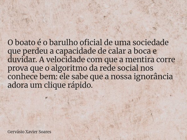 O boato é o barulho oficial de uma sociedade que perdeu a capacidade de calar a boca e duvidar. A velocidade com que a mentira corre prova que o algoritmo da re... Frase de Gervásio Xavier Soares.