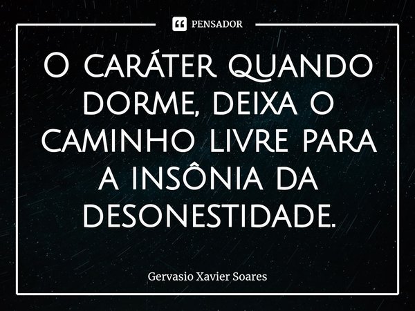O caráter quando dorme, deixa o caminho livre para a insônia ⁠da desonestidade.... Frase de Gervasio Xavier Soares.