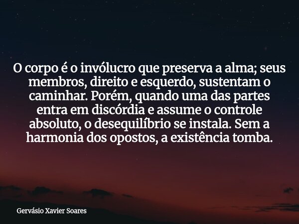 O corpo é o invólucro que preserva a alma; seus membros, direito e esquerdo, sustentam o caminhar. Porém, quando uma das partes entra em discórdia e assume o co... Frase de Gervásio Xavier Soares.