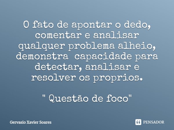 O fato de apontar o dedo, comentar e analisar qualquer problema alheio, demonstra capacidade para detectar, analisar e resolver os proprios. " Questão de f... Frase de Gervasio Xavier Soares.