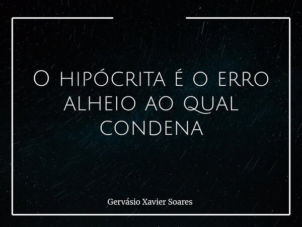 O hipócrita é o erro alheio ao qual condena... Frase de Gervásio Xavier Soares.