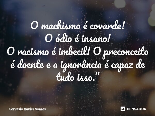 O machismo é covarde! O ódio é insano! O racismo é imbecil! O preconceito é doente e a ignorância é capaz de tudo isso.”... Frase de Gervasio Xavier Soares.