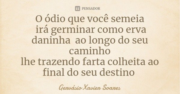 O ódio que você semeia irá germinar como erva daninha ao longo do seu caminho
lhe trazendo farta colheita ao final do seu destino... Frase de Gervásio Xavier Soares.