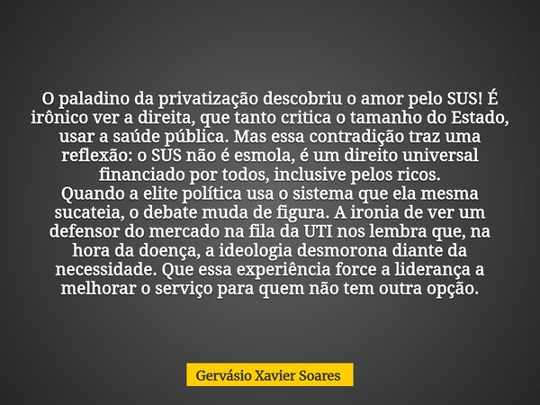 O paladino da privatização descobriu o amor pelo SUS! É irônico ver a direita, que tanto critica o tamanho do Estado, usar a saúde pública. Mas essa contradição... Frase de Gervásio Xavier Soares.