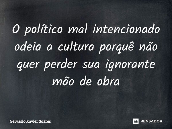 ⁠O político mal intencionado odeia a cultura porquê não quer perder sua ignorante mão de obra... Frase de Gervasio Xavier Soares.