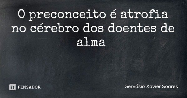 O preconceito é atrofia no cérebro dos doentes de alma... Frase de Gervásio Xavier Soares.