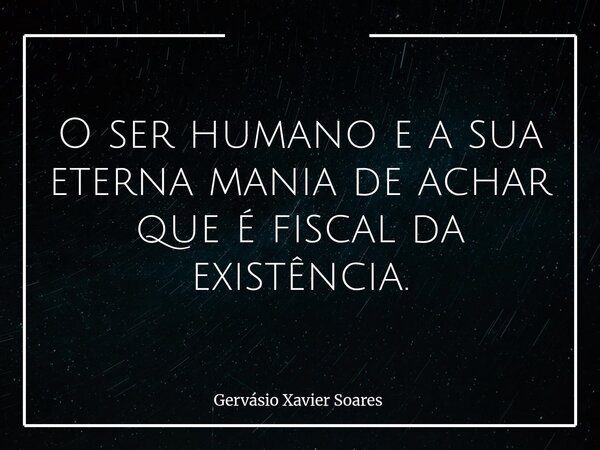 O ser humano e a sua eterna mania de achar que é fiscal da existência.... Frase de Gervásio Xavier Soares.