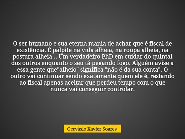 O ser humano e sua eterna mania de achar que é fiscal de existência. É palpite na vida alheia, na roupa alheia, na postura alheia... Um verdadeiro PhD em cuidar... Frase de Gervásio Xavier Soares.