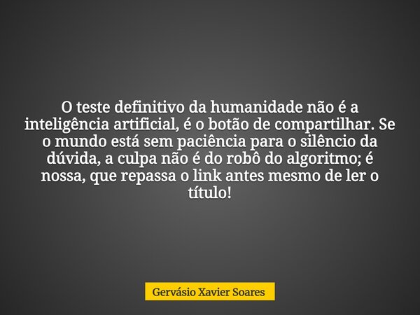 O teste definitivo da humanidade não é a inteligência artificial, é o botão de compartilhar. Se o mundo está sem paciência para o silêncio da dúvida, a culpa nã... Frase de Gervásio Xavier Soares.
