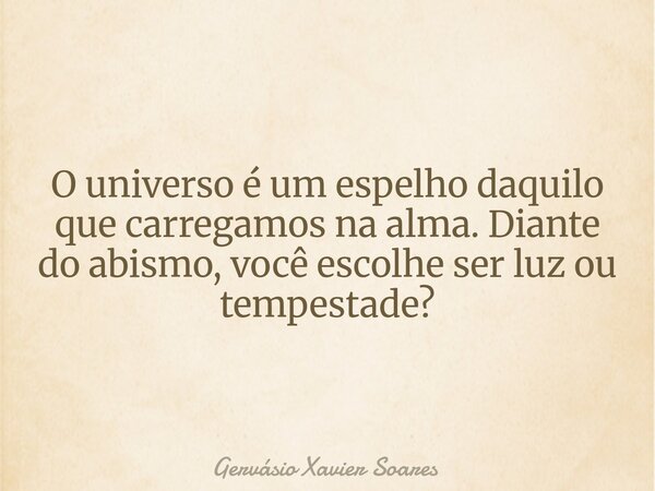 O universo é um espelho daquilo que carregamos na alma. Diante do abismo, você escolhe ser luz ou tempestade?... Frase de Gervásio Xavier Soares.