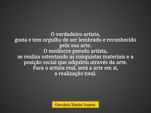 O verdadeiro artista, gosta e tem orgulho de ser lembrado e reconhecido pela sua arte. O medíocre pseudo artista, se realiza ostentando as conquistas materiais ... Frase de Gervásio Xavier Soares.