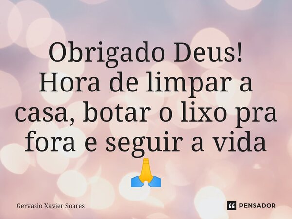 ⁠Obrigado Deus! Hora de limpar a casa, botar o lixo pra fora e seguir a vida 🙏... Frase de Gervasio Xavier Soares.