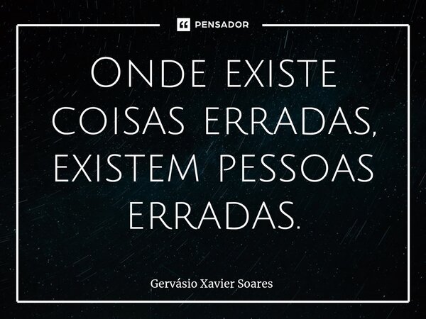 ⁠Onde existe coisas erradas, existem pessoas erradas.... Frase de Gervasio Xavier Soares.