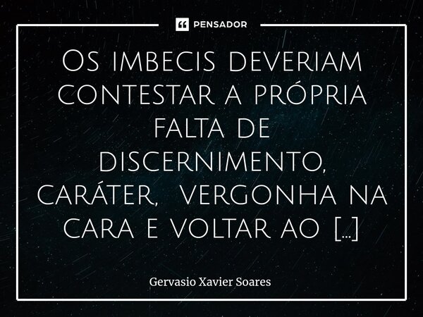 ⁠Os imbecis deveriam contestar a própria falta de discernimento, caráter, vergonha na cara e voltar ao trabalho.... Frase de Gervasio Xavier Soares.