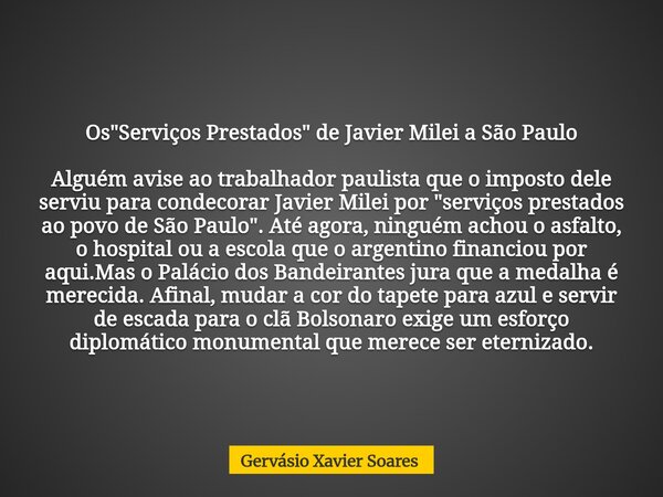 Os "Serviços Prestados" de Javier Milei a São Paulo Alguém avise ao trabalhador paulista que o imposto dele serviu para condecorar Javier Milei por &q... Frase de Gervásio Xavier Soares.