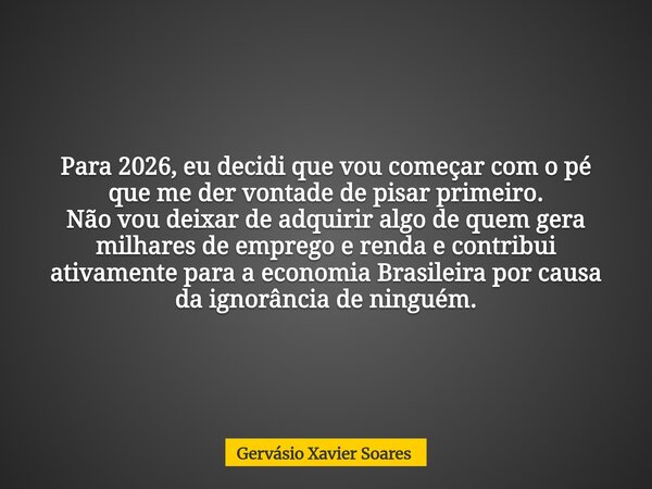 Para 2026, eu decidi que vou começar com o pé que me der vontade de pisar primeiro. Não vou deixar de adquirir algo de quem gera milhares de emprego e renda e c... Frase de Gervásio Xavier Soares.