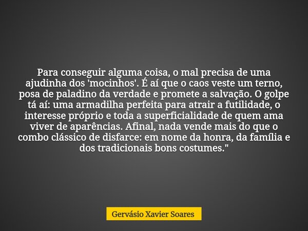 Para conseguir alguma coisa, o mal precisa de uma ajudinha dos 'mocinhos'. É aí que o caos veste um terno, posa de paladino da verdade e promete a salvação. O g... Frase de Gervásio Xavier Soares.