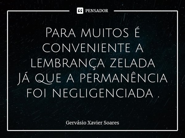 ⁠⁠⁠⁠Para muitos é conveniente a lembrança zelada
Já que a permanência foi negligenciada .... Frase de Gervasio Xavier Soares.