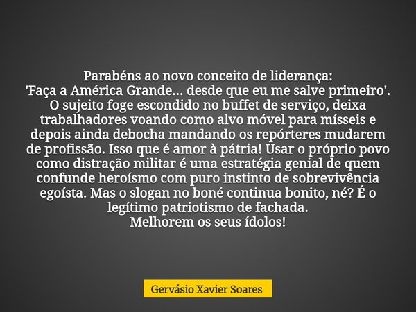 Parabéns ao novo conceito de liderança: 'Faça a América Grande... desde que eu me salve primeiro'. O sujeito foge escondido no buffet de serviço, deixa trabalha... Frase de Gervásio Xavier Soares.