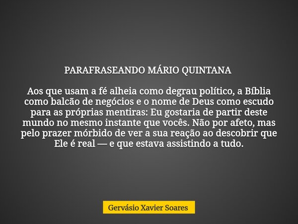 PARAFRASEANDO MÁRIO QUINTANA Aos que usam a fé alheia como degrau político, a Bíblia como balcão de negócios e o nome de Deus como escudo para as próprias men... Frase de Gervásio Xavier Soares.