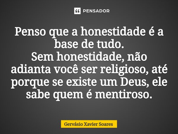 ⁠Penso que a honestidade é a base de tudo. Sem honestidade, não adianta você ser religioso, até porque se existe um Deus, ele sabe quem é mentiroso.... Frase de Gervasio Xavier Soares.