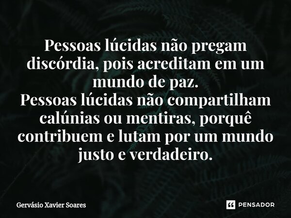 ⁠Pessoas lúcidas não pregam discórdia, pois acreditam em um mundo de paz. Pessoas lúcidas não compartilham calúnias ou mentiras, porquê contribuem e lutam por u... Frase de Gervasio Xavier Soares.