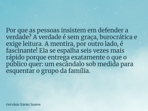 Por que as pessoas insistem em defender a verdade? A verdade é sem graça, burocrática e exige leitura. A mentira, por outro lado, é fascinante! Ela se espalha s... Frase de Gervásio Xavier Soares.