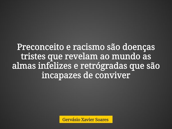 Preconceito e racismo são doenças tristes que revelam ao mundo as almas infelizes e retrógradas que são incapazes de conviver... Frase de Gervásio Xavier Soares.