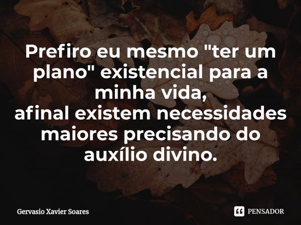 ⁠Prefiro eu mesmo "ter um plano" existencial para a minha vida,
afinal existem necessidades maiores precisando do auxílio divino.... Frase de Gervasio Xavier Soares.